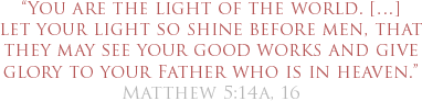 “You are the light of the world. […] let your light so
         shine before men, that they may see your good works and give glory to
         your Father who is in heaven” [Matthew 5:14a, 16].